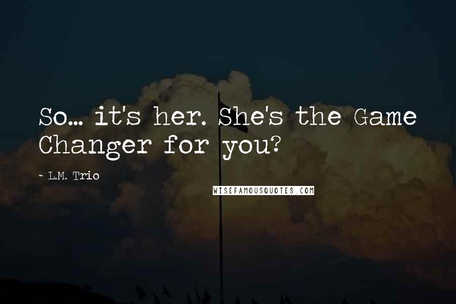 L.M. Trio Quotes: So... it's her. She's the Game Changer for you?