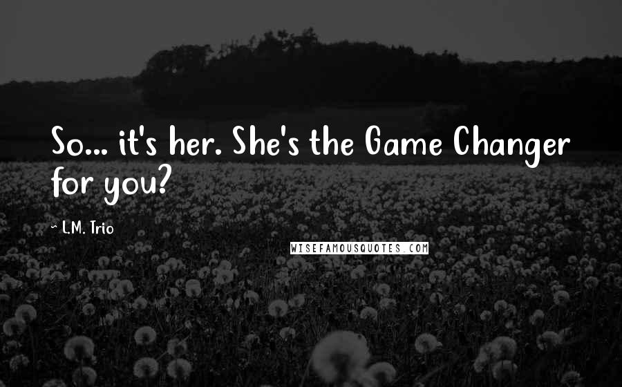 L.M. Trio Quotes: So... it's her. She's the Game Changer for you?