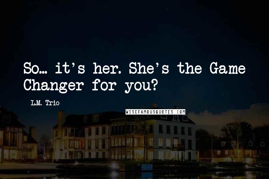 L.M. Trio Quotes: So... it's her. She's the Game Changer for you?