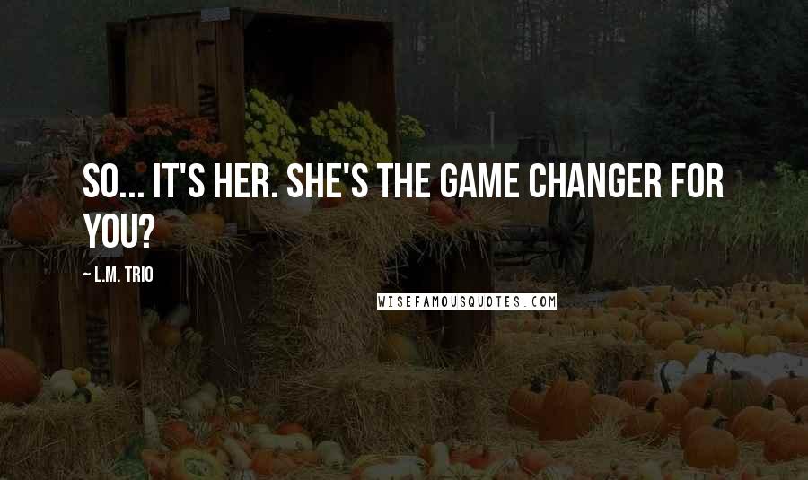 L.M. Trio Quotes: So... it's her. She's the Game Changer for you?