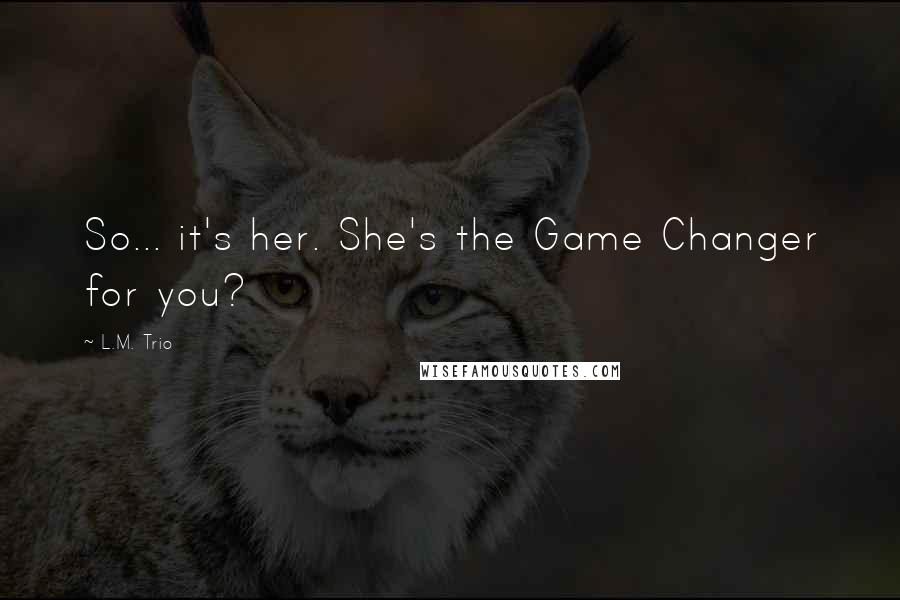 L.M. Trio Quotes: So... it's her. She's the Game Changer for you?
