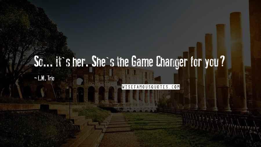 L.M. Trio Quotes: So... it's her. She's the Game Changer for you?