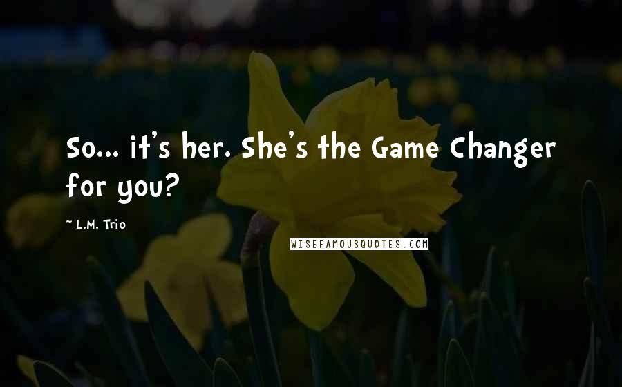 L.M. Trio Quotes: So... it's her. She's the Game Changer for you?