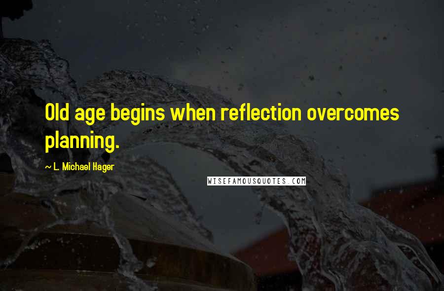 L. Michael Hager Quotes: Old age begins when reflection overcomes planning.