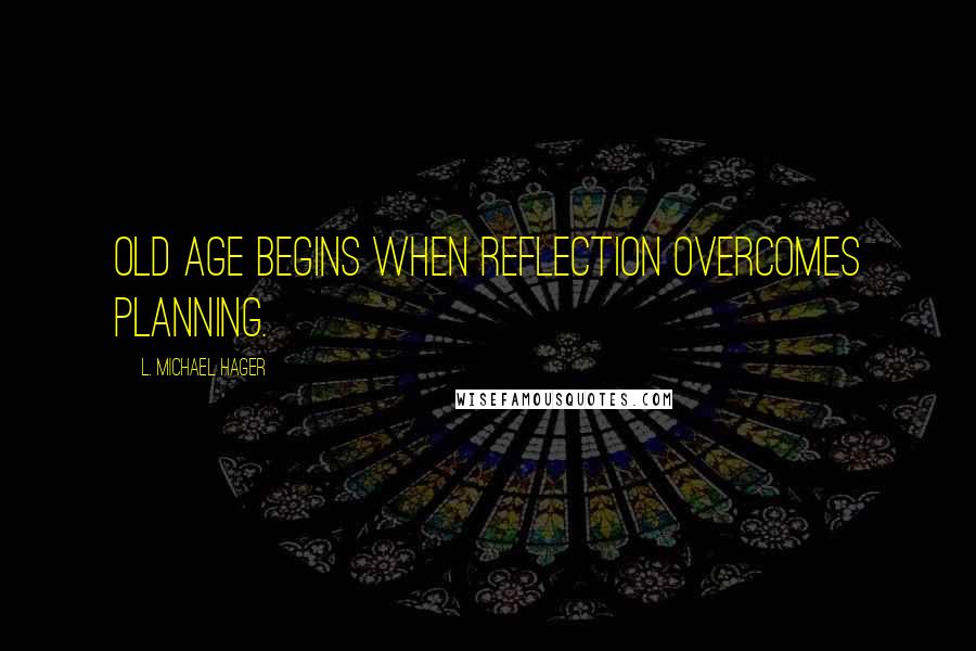 L. Michael Hager Quotes: Old age begins when reflection overcomes planning.