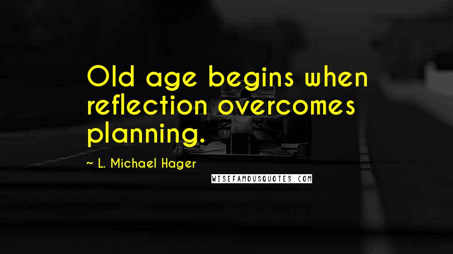 L. Michael Hager Quotes: Old age begins when reflection overcomes planning.