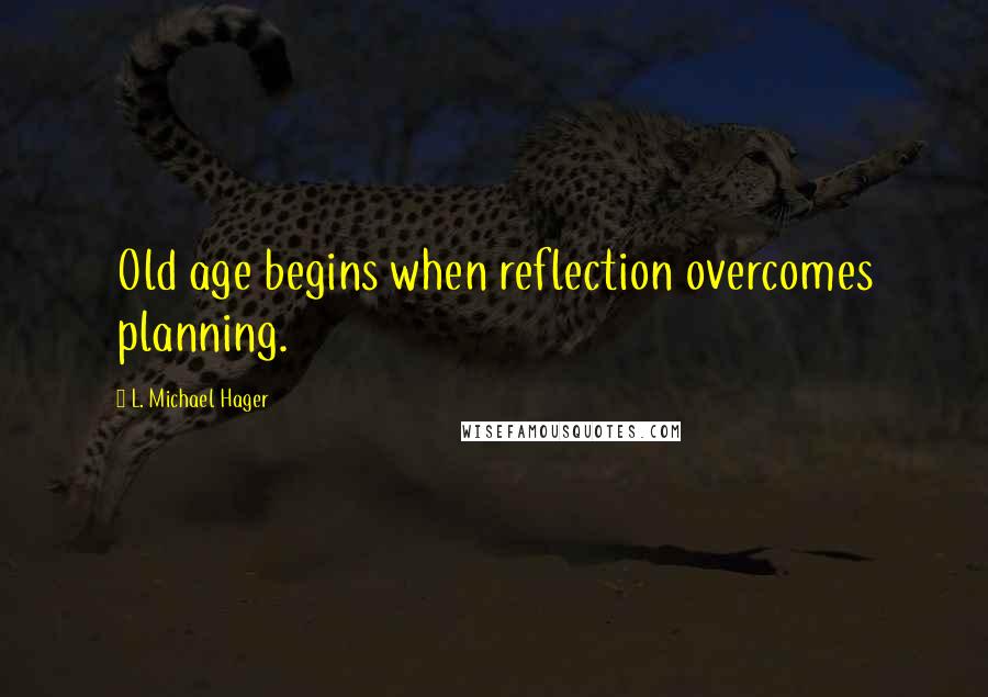 L. Michael Hager Quotes: Old age begins when reflection overcomes planning.