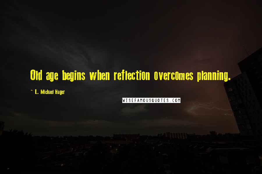 L. Michael Hager Quotes: Old age begins when reflection overcomes planning.