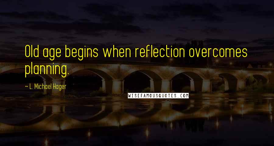 L. Michael Hager Quotes: Old age begins when reflection overcomes planning.