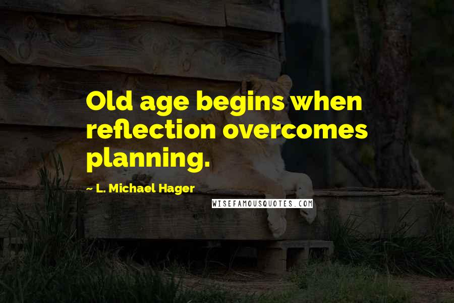 L. Michael Hager Quotes: Old age begins when reflection overcomes planning.