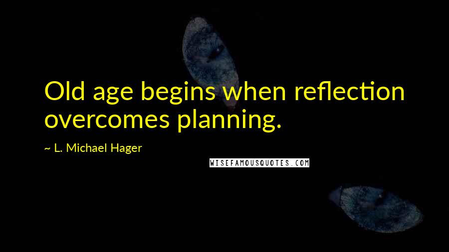 L. Michael Hager Quotes: Old age begins when reflection overcomes planning.