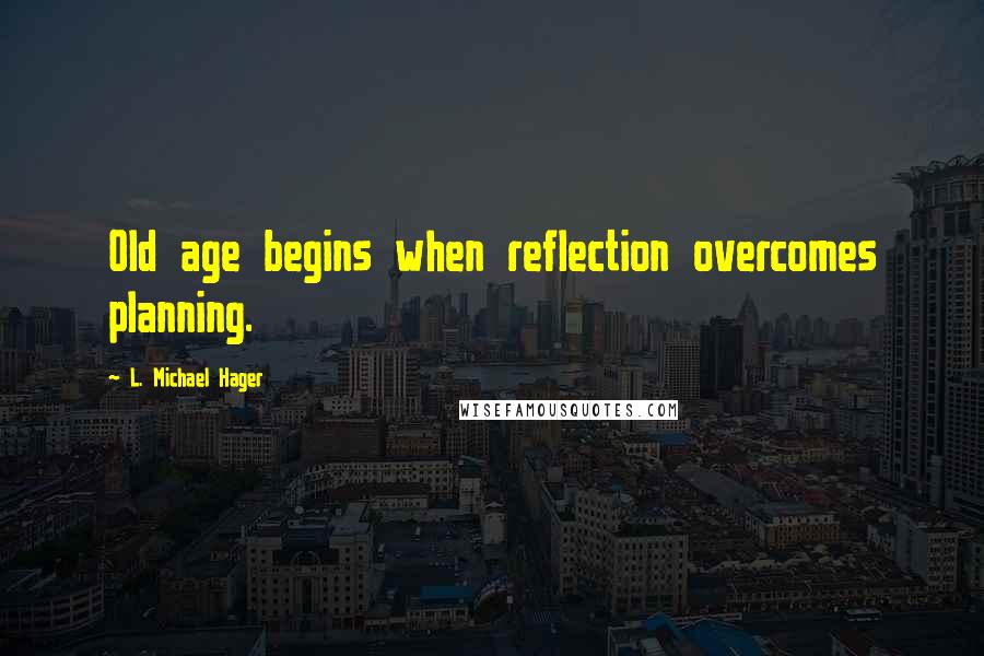 L. Michael Hager Quotes: Old age begins when reflection overcomes planning.