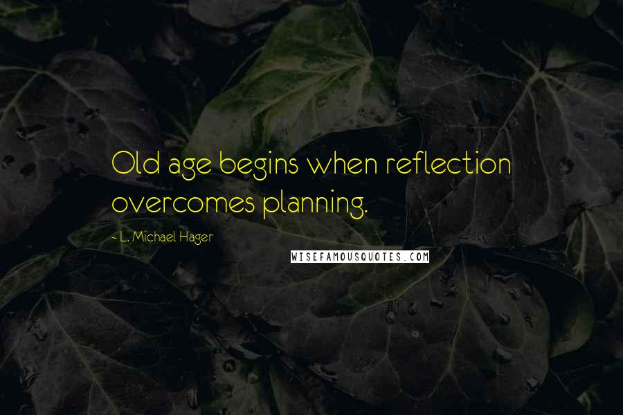 L. Michael Hager Quotes: Old age begins when reflection overcomes planning.
