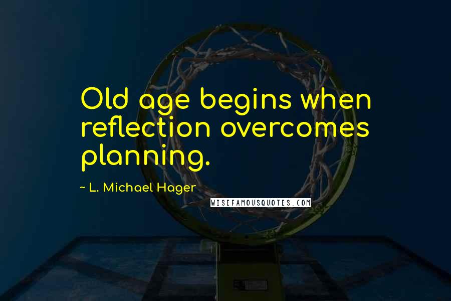 L. Michael Hager Quotes: Old age begins when reflection overcomes planning.