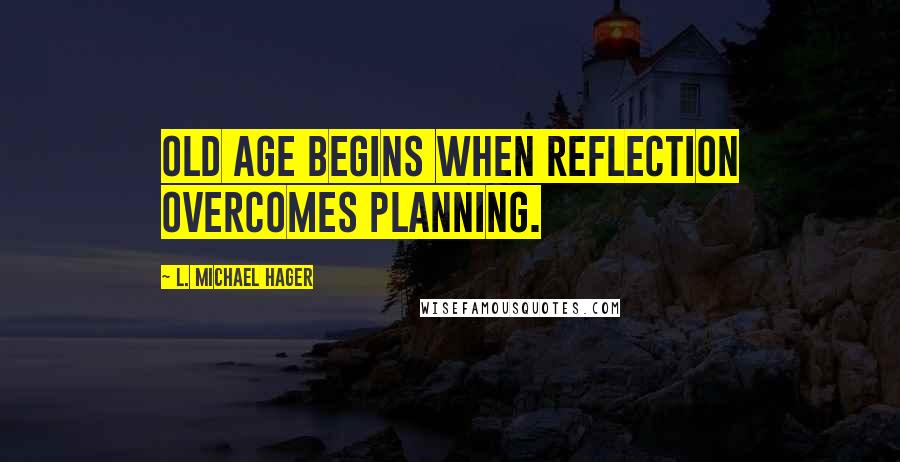 L. Michael Hager Quotes: Old age begins when reflection overcomes planning.