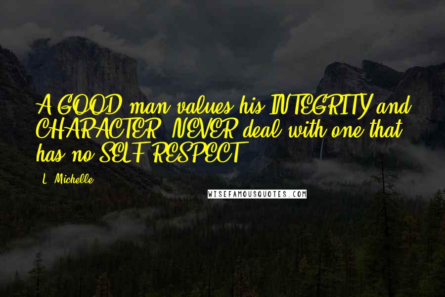 L. Michelle Quotes: A GOOD man values his INTEGRITY and CHARACTER. NEVER deal with one that has no SELF RESPECT!