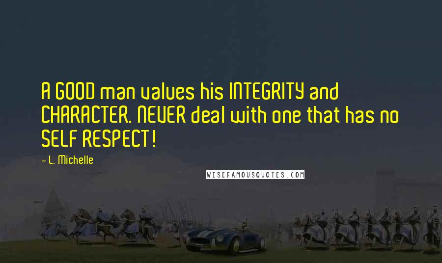 L. Michelle Quotes: A GOOD man values his INTEGRITY and CHARACTER. NEVER deal with one that has no SELF RESPECT!