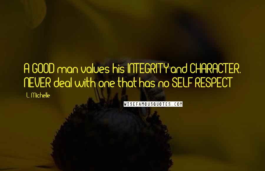 L. Michelle Quotes: A GOOD man values his INTEGRITY and CHARACTER. NEVER deal with one that has no SELF RESPECT!