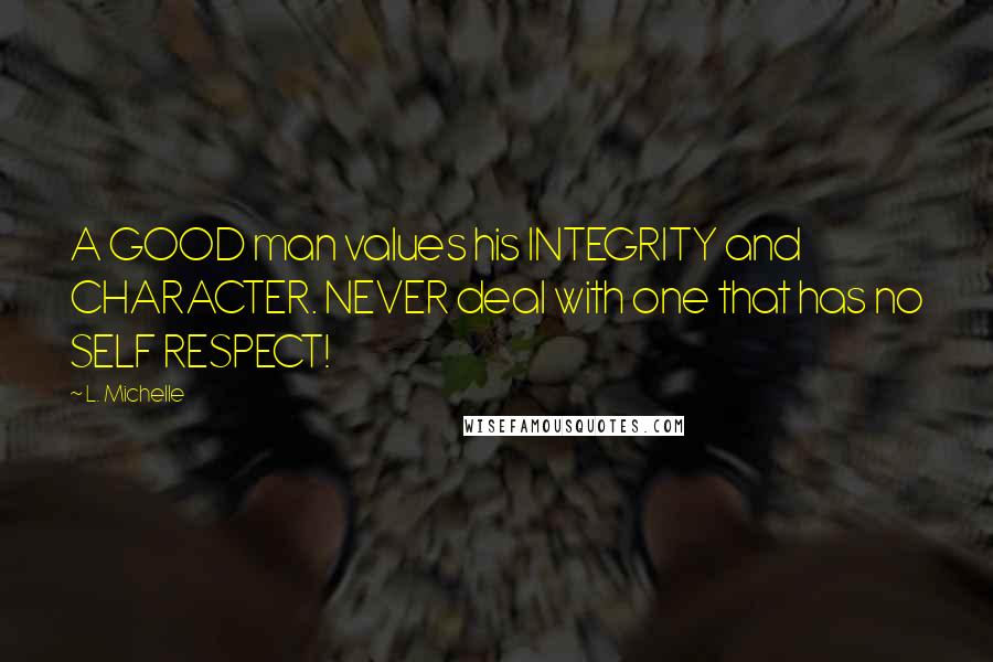 L. Michelle Quotes: A GOOD man values his INTEGRITY and CHARACTER. NEVER deal with one that has no SELF RESPECT!