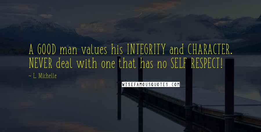 L. Michelle Quotes: A GOOD man values his INTEGRITY and CHARACTER. NEVER deal with one that has no SELF RESPECT!