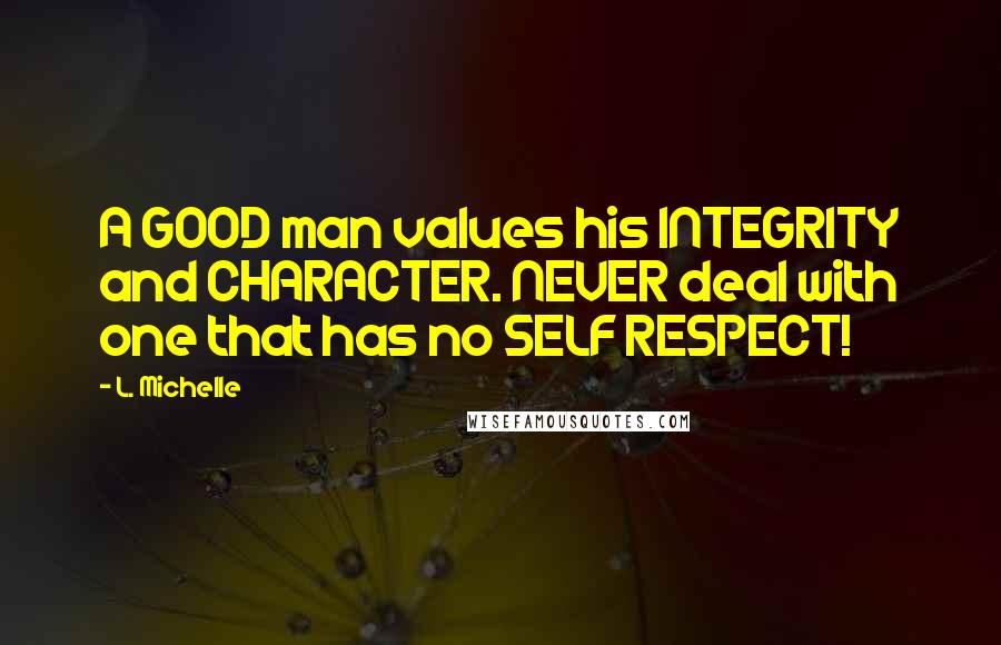 L. Michelle Quotes: A GOOD man values his INTEGRITY and CHARACTER. NEVER deal with one that has no SELF RESPECT!