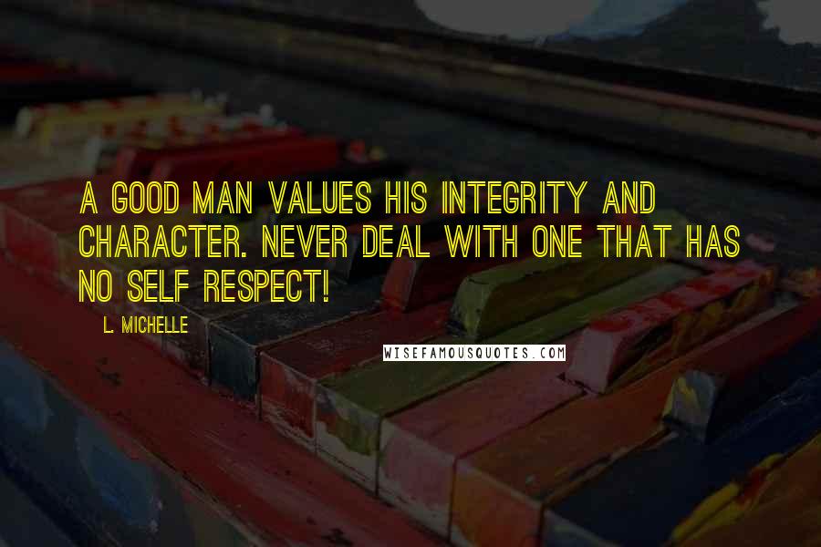 L. Michelle Quotes: A GOOD man values his INTEGRITY and CHARACTER. NEVER deal with one that has no SELF RESPECT!