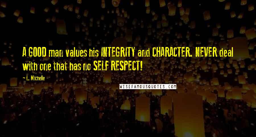 L. Michelle Quotes: A GOOD man values his INTEGRITY and CHARACTER. NEVER deal with one that has no SELF RESPECT!