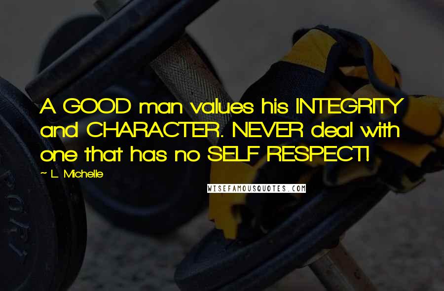 L. Michelle Quotes: A GOOD man values his INTEGRITY and CHARACTER. NEVER deal with one that has no SELF RESPECT!