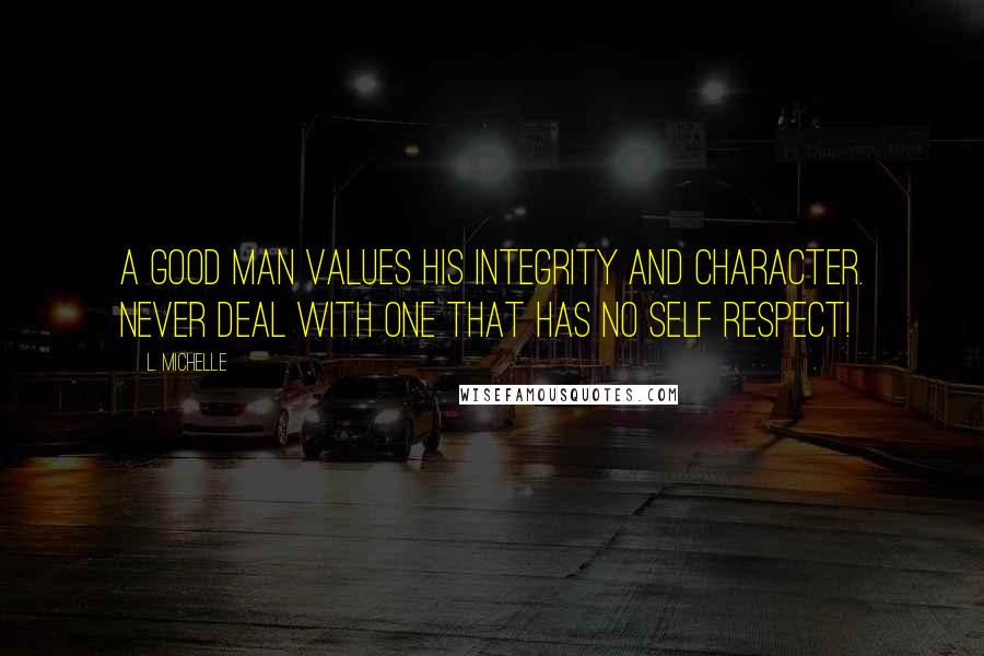 L. Michelle Quotes: A GOOD man values his INTEGRITY and CHARACTER. NEVER deal with one that has no SELF RESPECT!