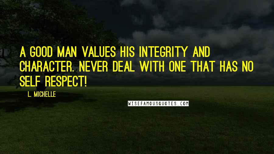 L. Michelle Quotes: A GOOD man values his INTEGRITY and CHARACTER. NEVER deal with one that has no SELF RESPECT!