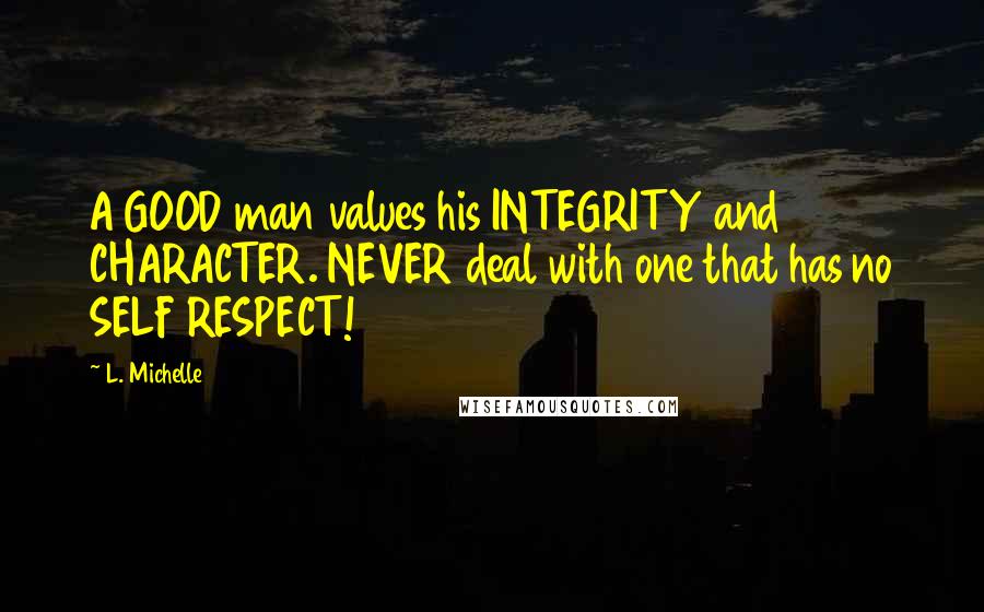 L. Michelle Quotes: A GOOD man values his INTEGRITY and CHARACTER. NEVER deal with one that has no SELF RESPECT!