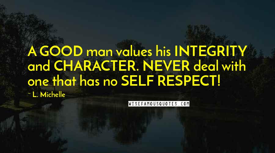 L. Michelle Quotes: A GOOD man values his INTEGRITY and CHARACTER. NEVER deal with one that has no SELF RESPECT!