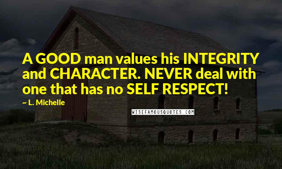 L. Michelle Quotes: A GOOD man values his INTEGRITY and CHARACTER. NEVER deal with one that has no SELF RESPECT!