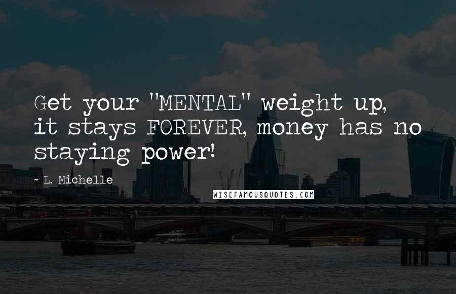 L. Michelle Quotes: Get your "MENTAL" weight up, it stays FOREVER, money has no staying power!