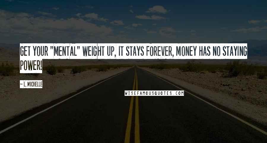 L. Michelle Quotes: Get your "MENTAL" weight up, it stays FOREVER, money has no staying power!