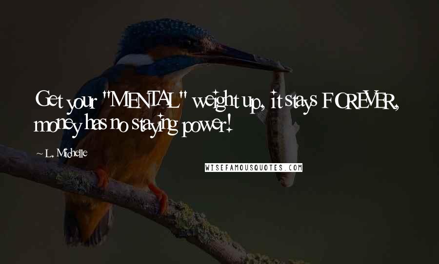 L. Michelle Quotes: Get your "MENTAL" weight up, it stays FOREVER, money has no staying power!