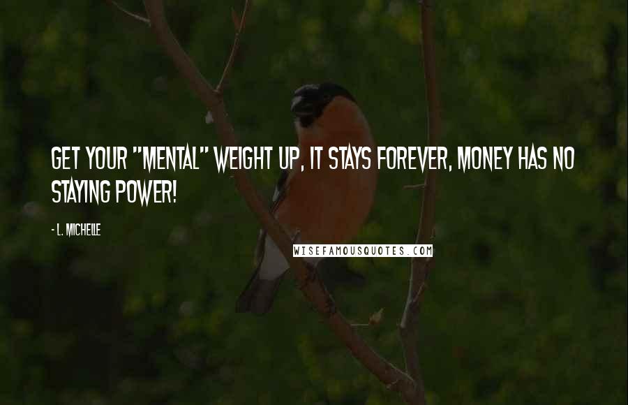 L. Michelle Quotes: Get your "MENTAL" weight up, it stays FOREVER, money has no staying power!