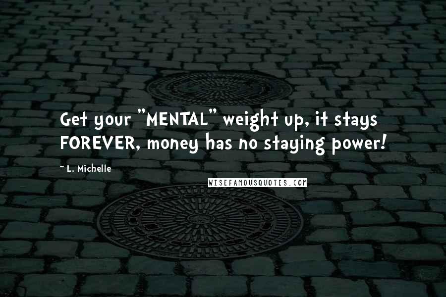 L. Michelle Quotes: Get your "MENTAL" weight up, it stays FOREVER, money has no staying power!