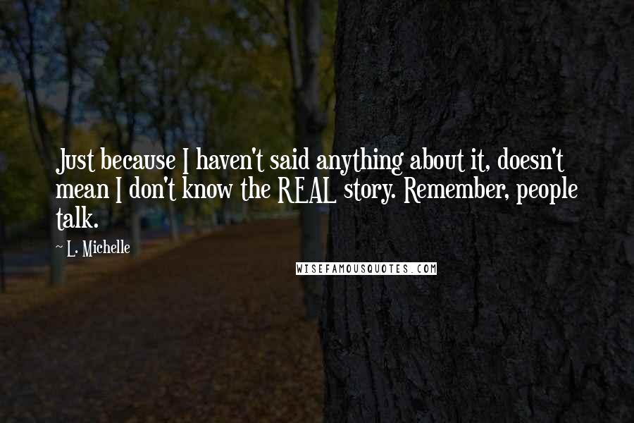 L. Michelle Quotes: Just because I haven't said anything about it, doesn't mean I don't know the REAL story. Remember, people talk.
