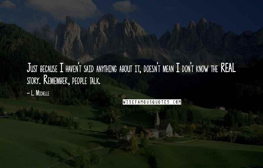 L. Michelle Quotes: Just because I haven't said anything about it, doesn't mean I don't know the REAL story. Remember, people talk.