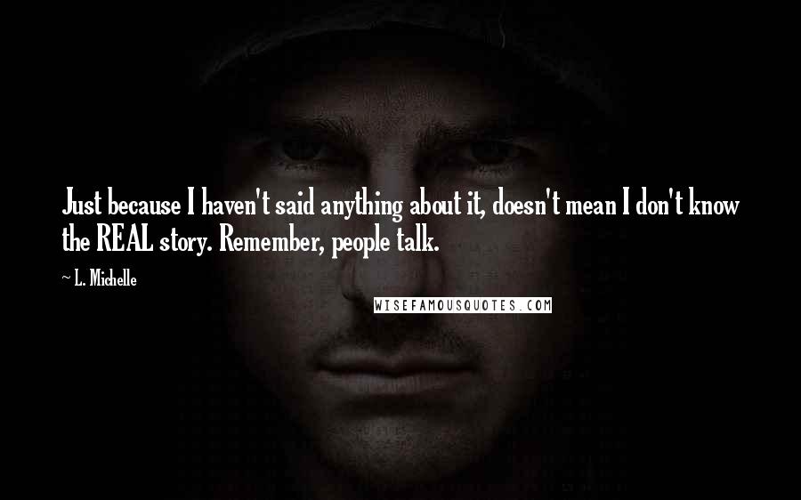 L. Michelle Quotes: Just because I haven't said anything about it, doesn't mean I don't know the REAL story. Remember, people talk.