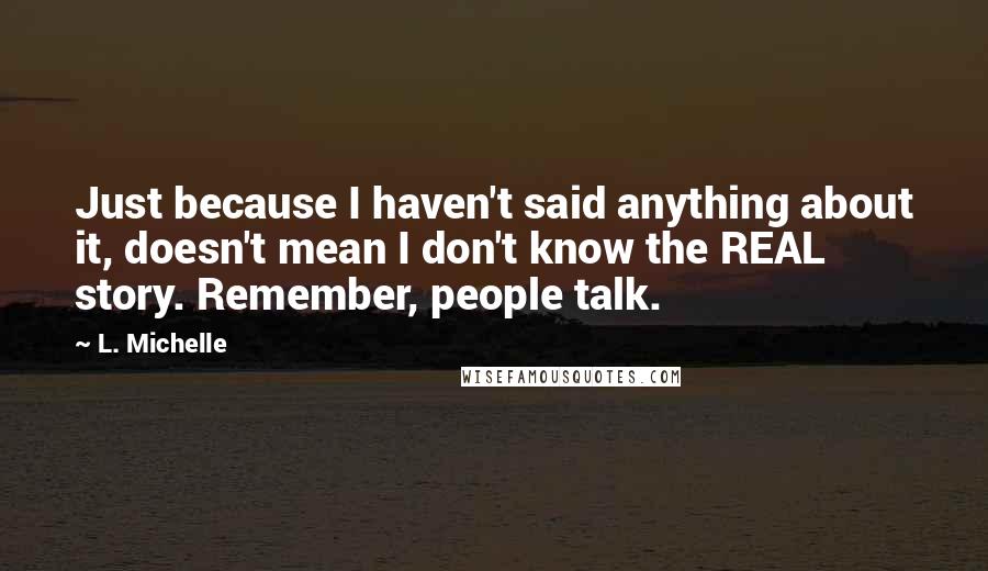 L. Michelle Quotes: Just because I haven't said anything about it, doesn't mean I don't know the REAL story. Remember, people talk.
