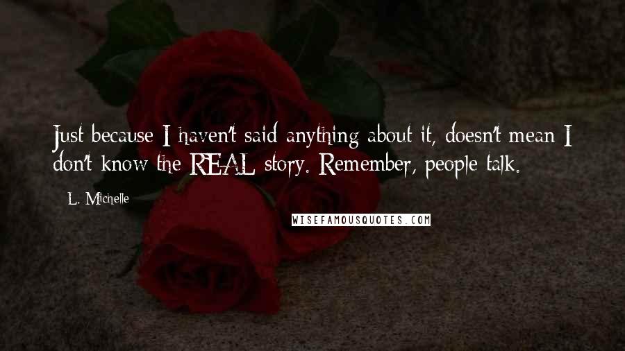 L. Michelle Quotes: Just because I haven't said anything about it, doesn't mean I don't know the REAL story. Remember, people talk.