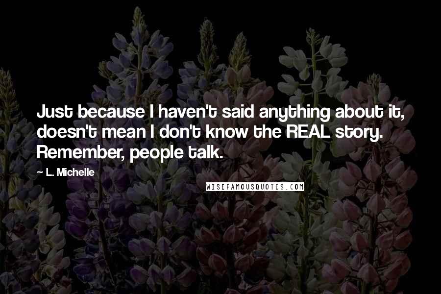 L. Michelle Quotes: Just because I haven't said anything about it, doesn't mean I don't know the REAL story. Remember, people talk.