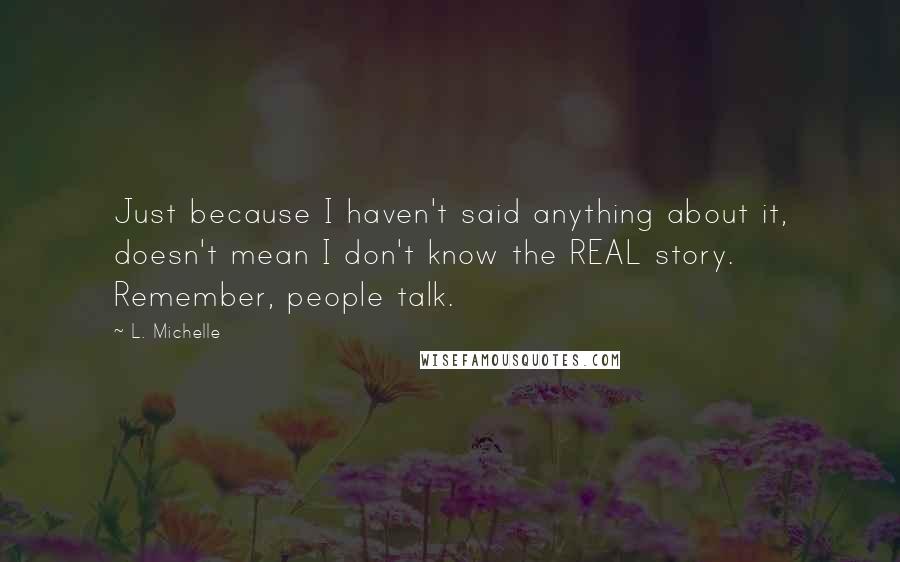 L. Michelle Quotes: Just because I haven't said anything about it, doesn't mean I don't know the REAL story. Remember, people talk.