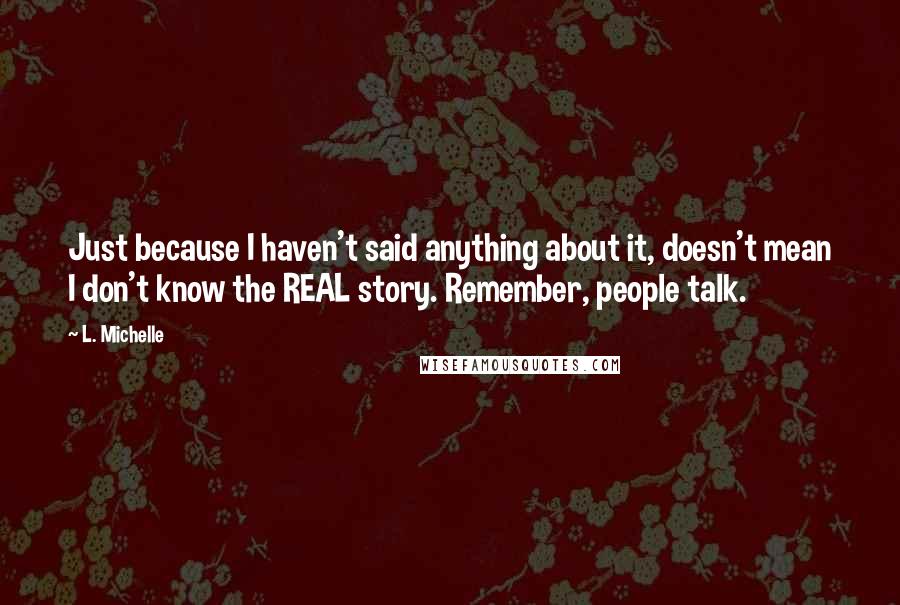 L. Michelle Quotes: Just because I haven't said anything about it, doesn't mean I don't know the REAL story. Remember, people talk.