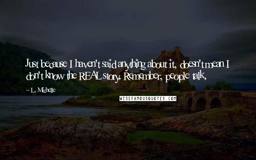 L. Michelle Quotes: Just because I haven't said anything about it, doesn't mean I don't know the REAL story. Remember, people talk.