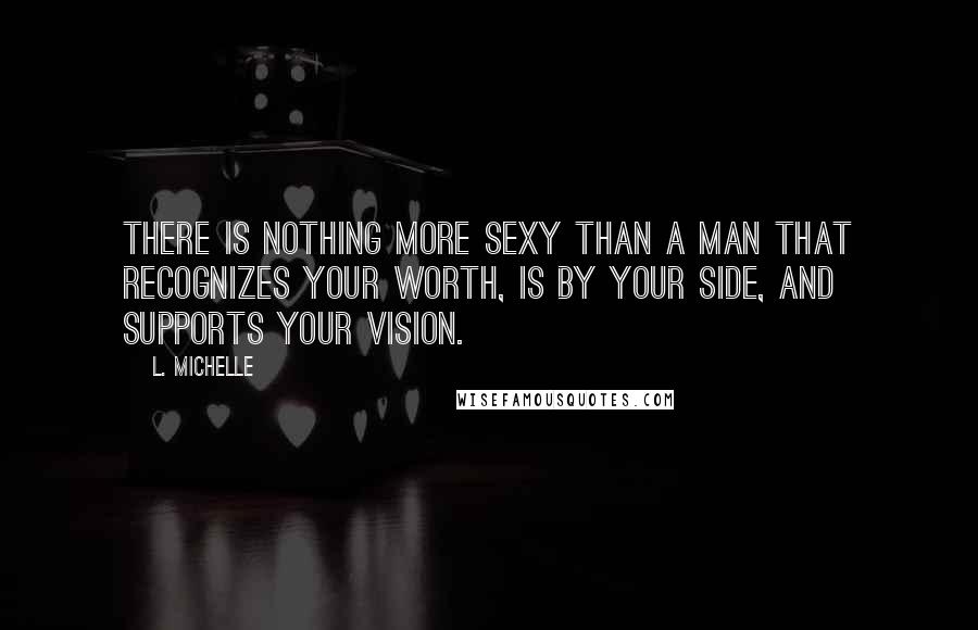 L. Michelle Quotes: There is nothing more SEXY than a man that recognizes your worth, is by your side, and supports your VISION.