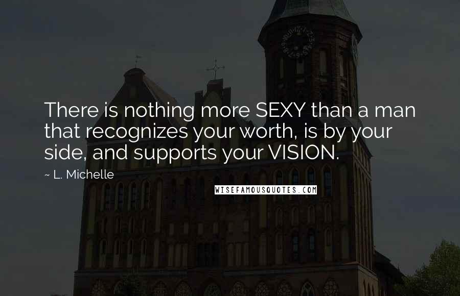 L. Michelle Quotes: There is nothing more SEXY than a man that recognizes your worth, is by your side, and supports your VISION.