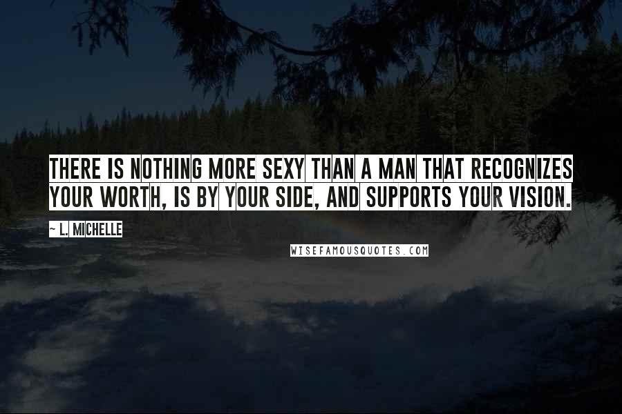 L. Michelle Quotes: There is nothing more SEXY than a man that recognizes your worth, is by your side, and supports your VISION.